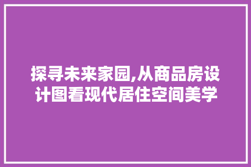 探寻未来家园,从商品房设计图看现代居住空间美学