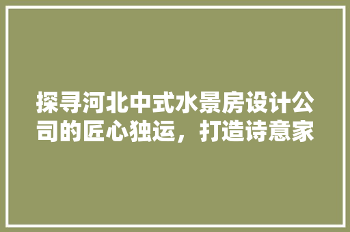 探寻河北中式水景房设计公司的匠心独运，打造诗意家园