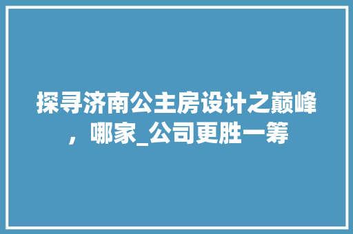 探寻济南公主房设计之巅峰，哪家_公司更胜一筹