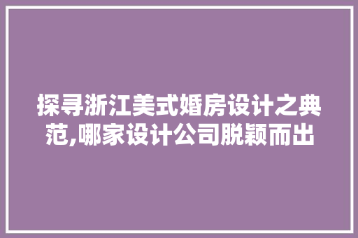 探寻浙江美式婚房设计之典范,哪家设计公司脱颖而出