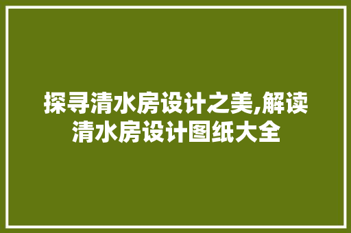 探寻清水房设计之美,解读清水房设计图纸大全