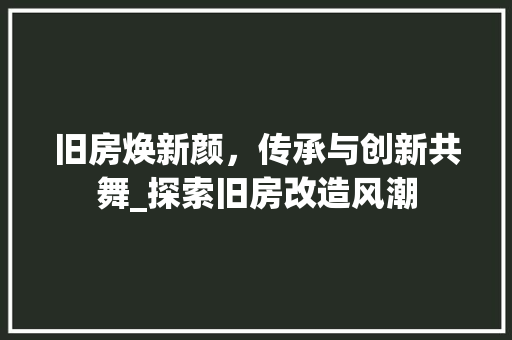 旧房焕新颜，传承与创新共舞_探索旧房改造风潮