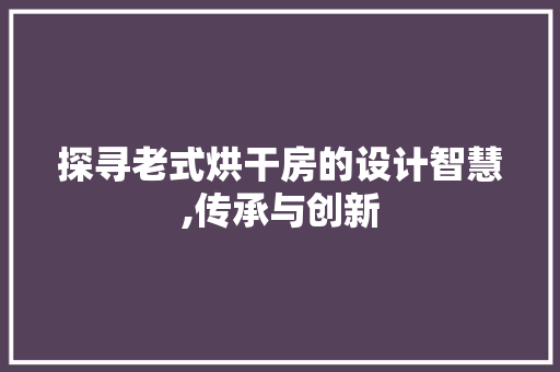 探寻老式烘干房的设计智慧,传承与创新