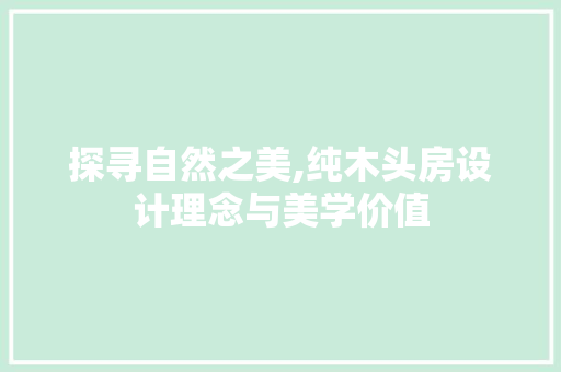 探寻自然之美,纯木头房设计理念与美学价值