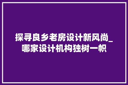 探寻良乡老房设计新风尚_哪家设计机构独树一帜
