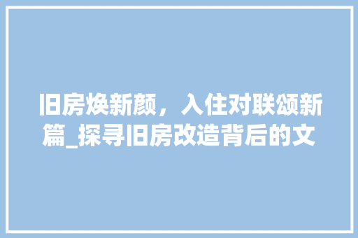 旧房焕新颜，入住对联颂新篇_探寻旧房改造背后的文化传承与创新