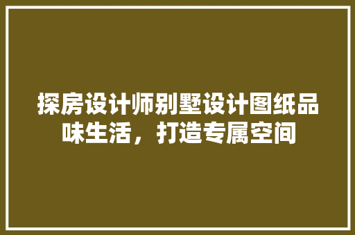 探房设计师别墅设计图纸品味生活，打造专属空间