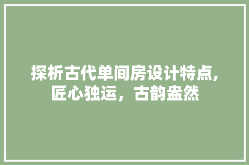 探析古代单间房设计特点,匠心独运，古韵盎然