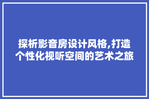 探析影音房设计风格,打造个性化视听空间的艺术之旅