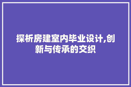 探析房建室内毕业设计,创新与传承的交织