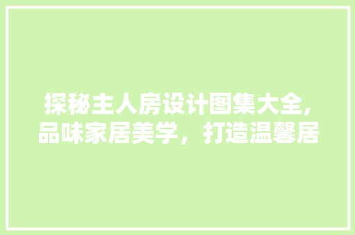 探秘主人房设计图集大全,品味家居美学，打造温馨居住空间