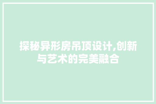 探秘异形房吊顶设计,创新与艺术的完美融合