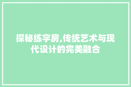 探秘练字房,传统艺术与现代设计的完美融合
