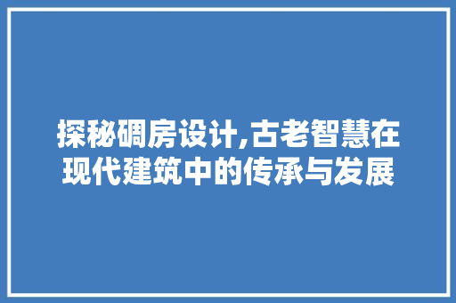 探秘碉房设计,古老智慧在现代建筑中的传承与发展