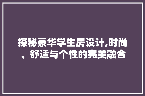 探秘豪华学生房设计,时尚、舒适与个性的完美融合
