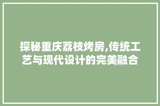 探秘重庆荔枝烤房,传统工艺与现代设计的完美融合