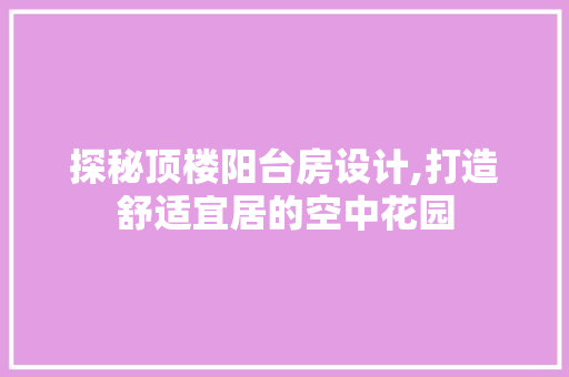探秘顶楼阳台房设计,打造舒适宜居的空中花园