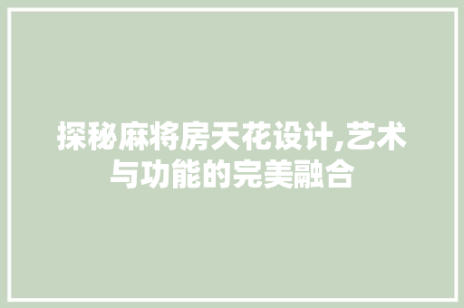 探秘麻将房天花设计,艺术与功能的完美融合