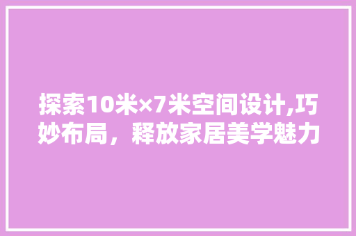 探索10米×7米空间设计,巧妙布局，释放家居美学魅力