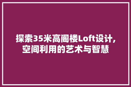 探索35米高阁楼Loft设计,空间利用的艺术与智慧