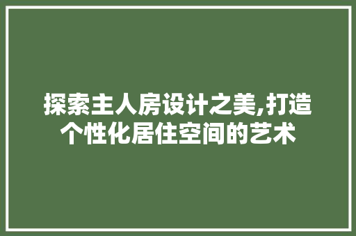 探索主人房设计之美,打造个性化居住空间的艺术