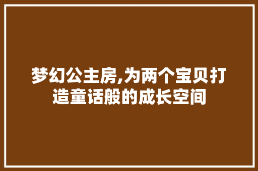梦幻公主房,为两个宝贝打造童话般的成长空间