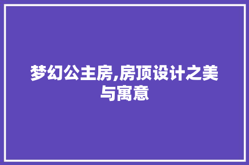 梦幻公主房,房顶设计之美与寓意