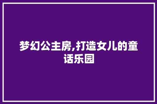 梦幻公主房,打造女儿的童话乐园