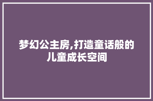 梦幻公主房,打造童话般的儿童成长空间