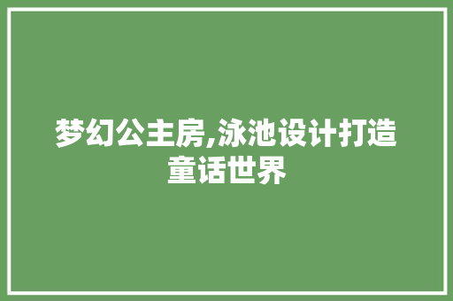 梦幻公主房,泳池设计打造童话世界