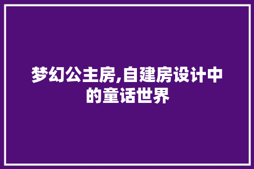 梦幻公主房,自建房设计中的童话世界