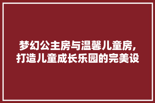 梦幻公主房与温馨儿童房,打造儿童成长乐园的完美设计