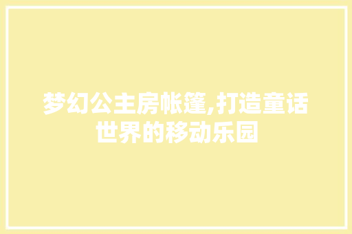 梦幻公主房帐篷,打造童话世界的移动乐园