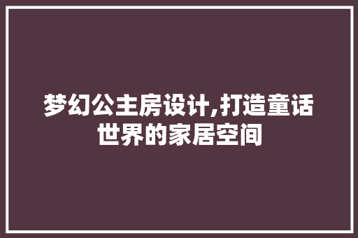 梦幻公主房设计,打造童话世界的家居空间