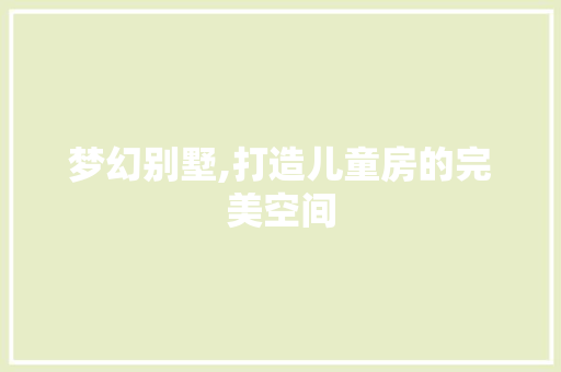 梦幻别墅,打造儿童房的完美空间