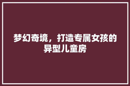 梦幻奇境，打造专属女孩的异型儿童房