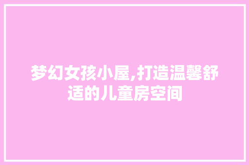 梦幻女孩小屋,打造温馨舒适的儿童房空间