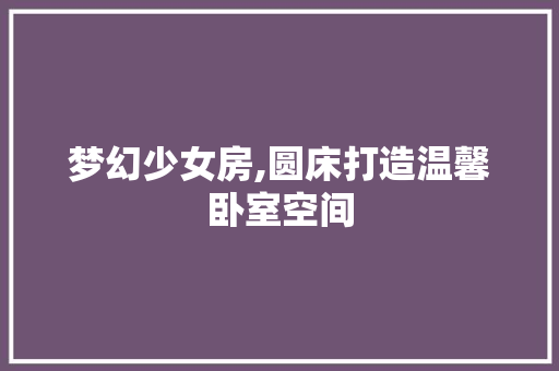 梦幻少女房,圆床打造温馨卧室空间