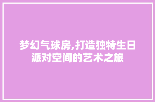 梦幻气球房,打造独特生日派对空间的艺术之旅
