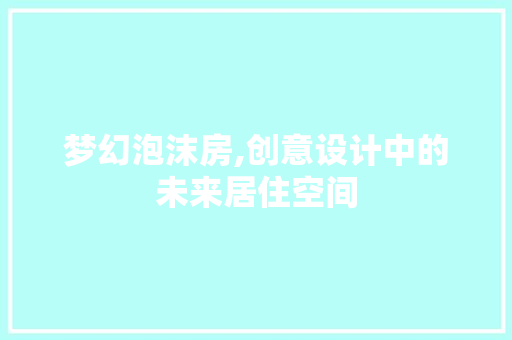 梦幻泡沫房,创意设计中的未来居住空间