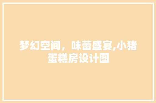 梦幻空间，味蕾盛宴,小猪蛋糕房设计图