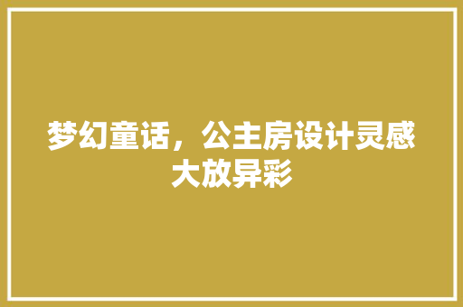 梦幻童话，公主房设计灵感大放异彩