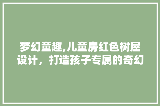 梦幻童趣,儿童房红色树屋设计，打造孩子专属的奇幻乐园