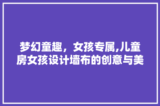 梦幻童趣，女孩专属,儿童房女孩设计墙布的创意与美学