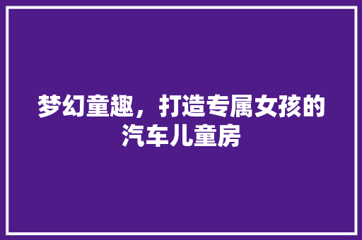 梦幻童趣，打造专属女孩的汽车儿童房