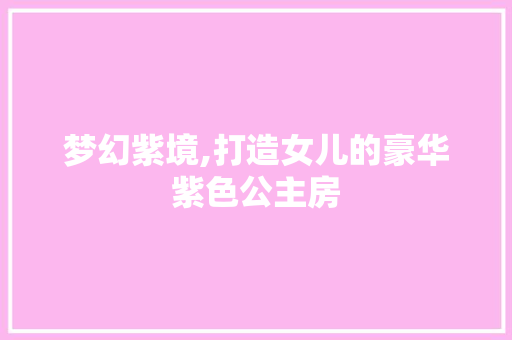 梦幻紫境,打造女儿的豪华紫色公主房