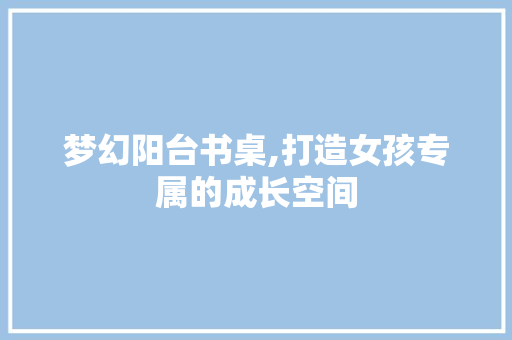 梦幻阳台书桌,打造女孩专属的成长空间