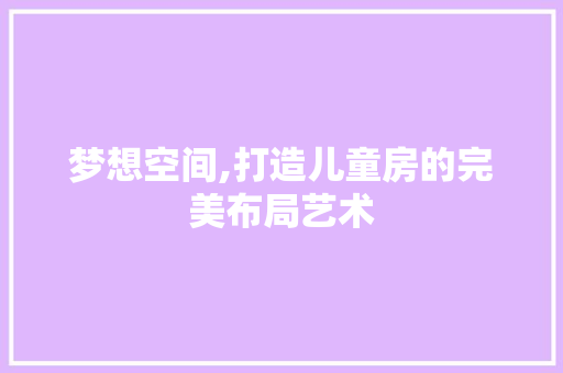 梦想空间,打造儿童房的完美布局艺术