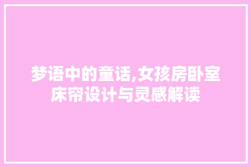 梦语中的童话,女孩房卧室床帘设计与灵感解读