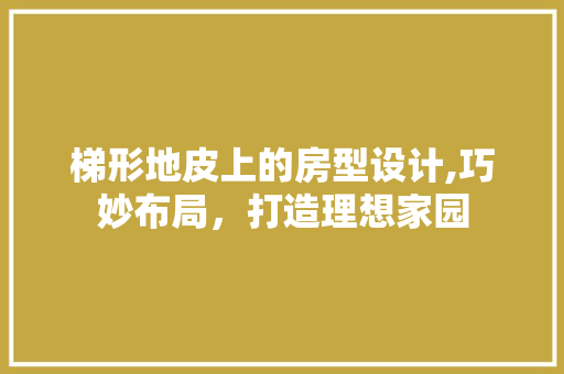 梯形地皮上的房型设计,巧妙布局，打造理想家园